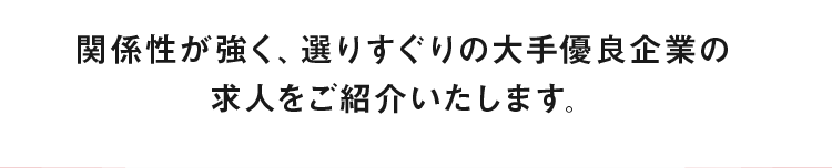 関係性が強く、選りすぐりの大手優良企業の求人をご紹介いたします。