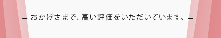 おかげさまで、高い評価をいただいています。